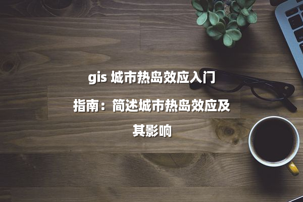 gis 城市热岛效应入门指南：简述城市热岛效应及其影响