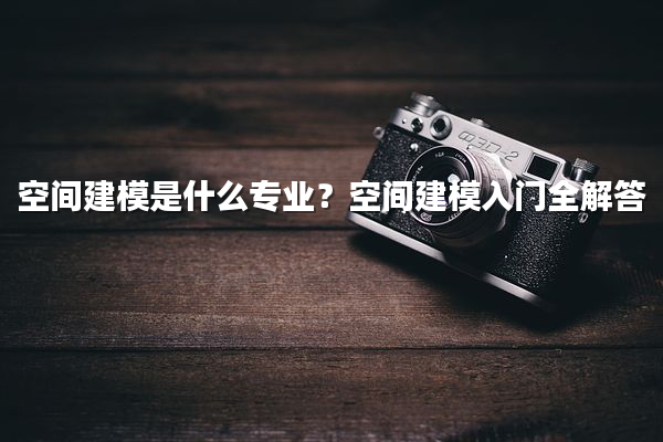 空间建模是什么专业？空间建模入门全解答