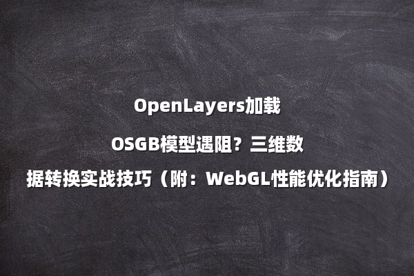 OpenLayers加载OSGB模型遇阻？三维数据转换实战技巧（附：WebGL性能优化指南）