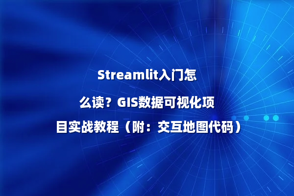 Streamlit入门怎么读？GIS数据可视化项目实战教程（附：交互地图代码）
