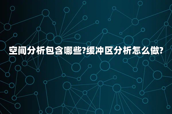 空间分析包含哪些?缓冲区分析怎么做?