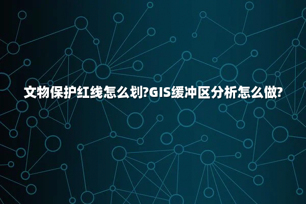 文物保护红线怎么划?GIS缓冲区分析怎么做?