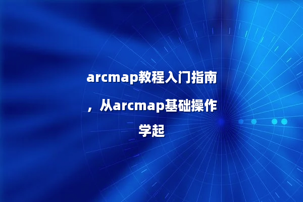 arcmap教程入门指南，从arcmap基础操作学起