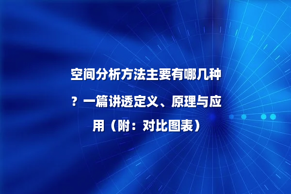 空间分析方法主要有哪几种？一篇讲透定义、原理与应用（附：对比图表）
