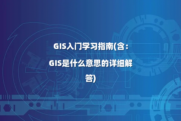 GIS入门学习指南(含：GIS是什么意思的详细解答)