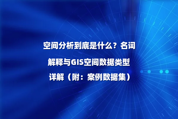 空间分析到底是什么？名词解释与GIS空间数据类型详解（附：案例数据集）