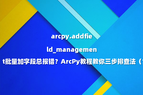 arcpy.addfield_management批量加字段总报错？ArcPy教程教你三步排查法（含：脚本源码）