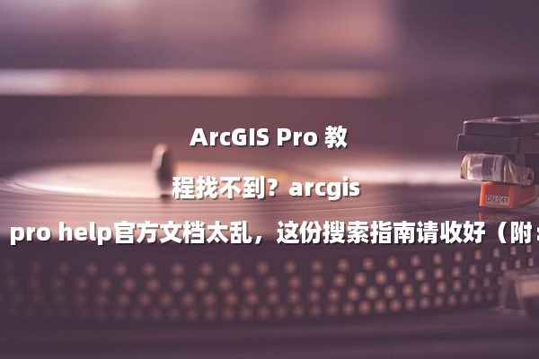 ArcGIS Pro 教程找不到？arcgis pro help官方文档太乱，这份搜索指南请收好（附：常用关键词清单）