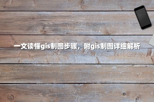 一文读懂gis制图步骤，附gis制图详细解析