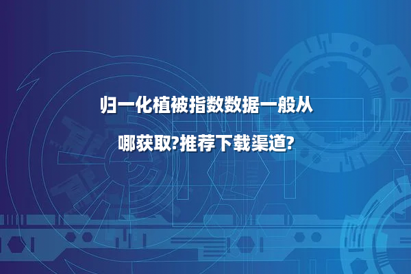 归一化植被指数数据一般从哪获取?推荐下载渠道?