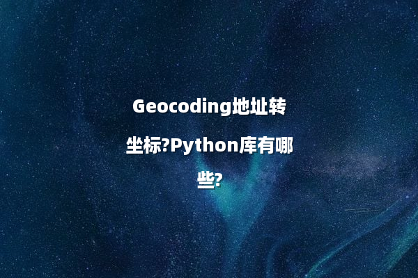 Geocoding地址转坐标?Python库有哪些?