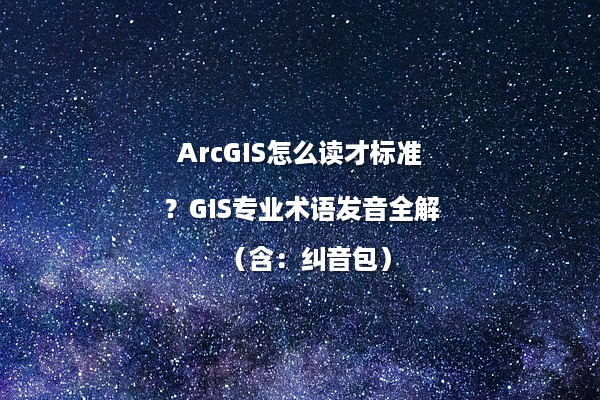 ArcGIS怎么读才标准？GIS专业术语发音全解（含：纠音包）