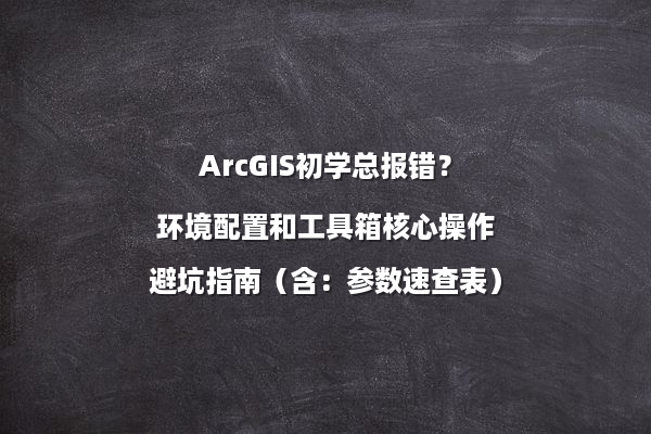 ArcGIS初学总报错？环境配置和工具箱核心操作避坑指南（含：参数速查表）