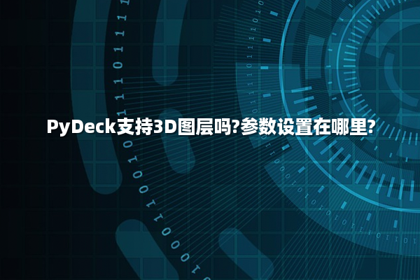 PyDeck支持3D图层吗?参数设置在哪里?