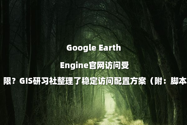 Google Earth Engine官网访问受限？GIS研习社整理了稳定访问配置方案（附：脚本资源）