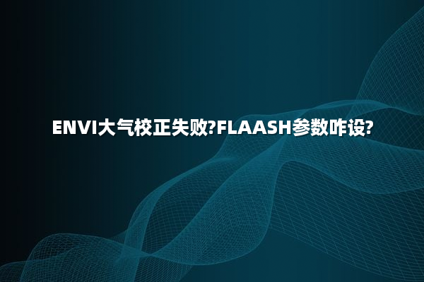 ENVI大气校正失败?FLAASH参数咋设?