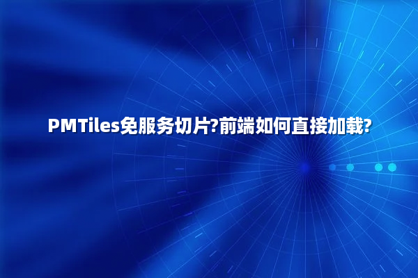 PMTiles免服务切片?前端如何直接加载?