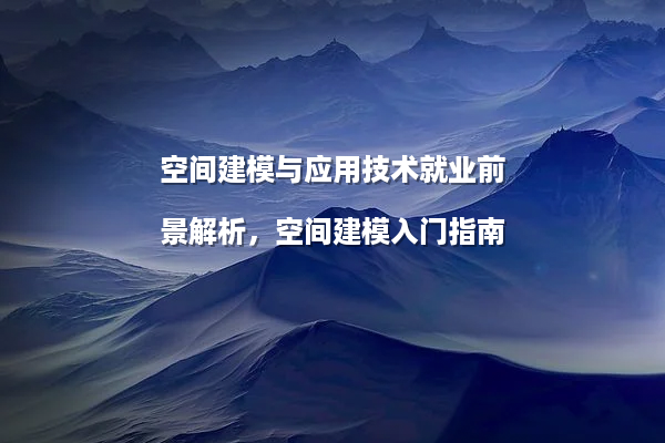 空间建模与应用技术就业前景解析，空间建模入门指南