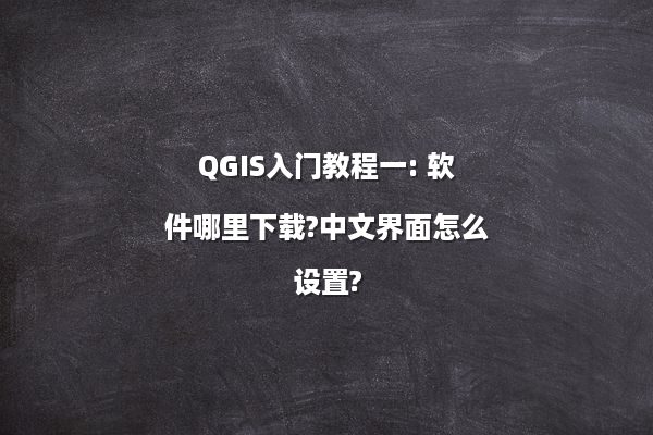 QGIS入门教程一: 软件哪里下载?中文界面怎么设置?