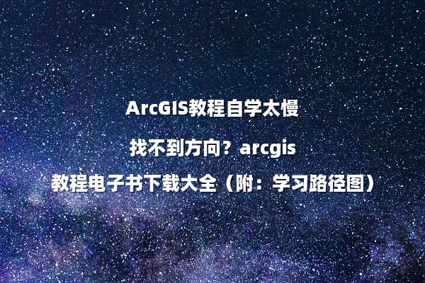 ArcGIS教程自学太慢找不到方向？arcgis教程电子书下载大全（附：学习路径图）