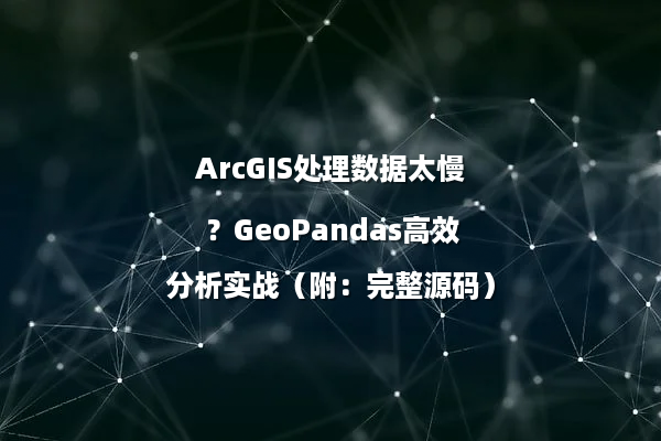 ArcGIS处理数据太慢？GeoPandas高效分析实战（附：完整源码）