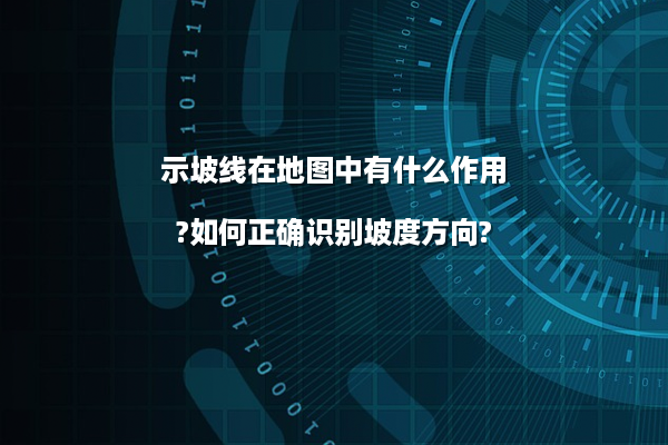 示坡线在地图中有什么作用?如何正确识别坡度方向?
