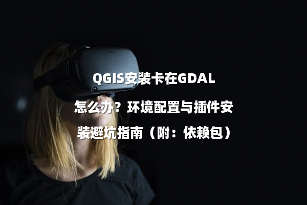 QGIS安装卡在GDAL怎么办？环境配置与插件安装避坑指南（附：依赖包）