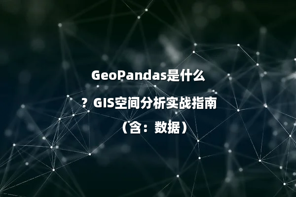 GeoPandas是什么？GIS空间分析实战指南（含：数据）