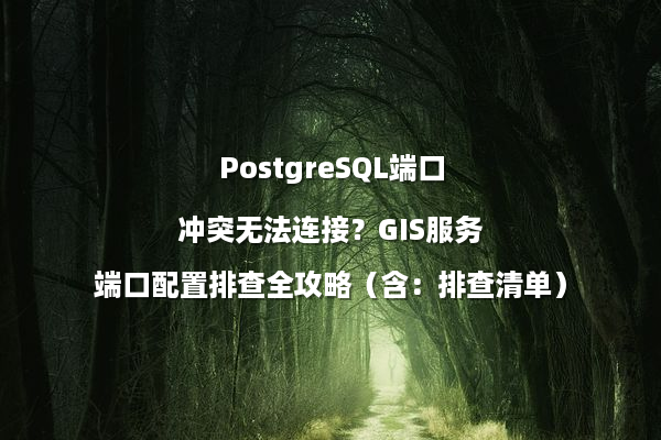 PostgreSQL端口冲突无法连接？GIS服务端口配置排查全攻略（含：排查清单）