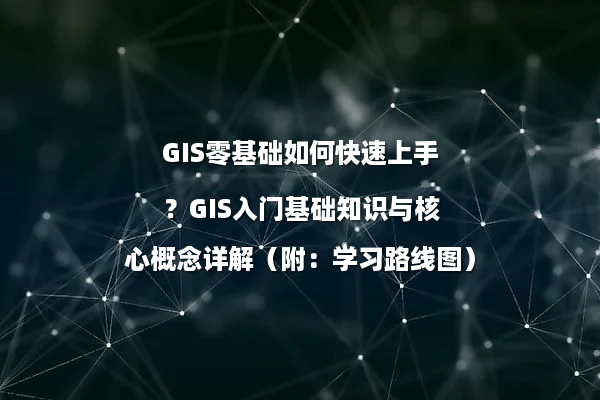GIS零基础如何快速上手？GIS入门基础知识与核心概念详解（附：学习路线图）