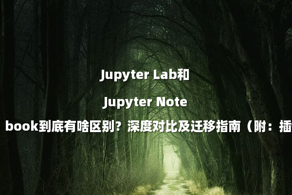 Jupyter Lab和Jupyter Notebook到底有啥区别？深度对比及迁移指南（附：插件推荐）