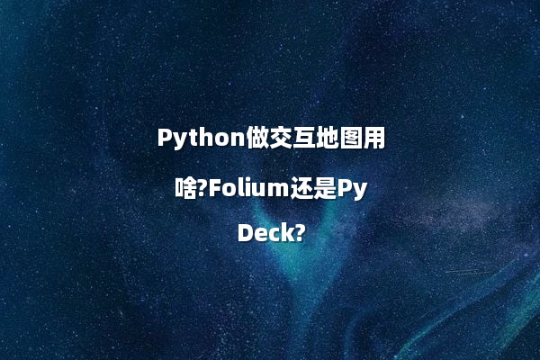 Python做交互地图用啥?Folium还是PyDeck?
