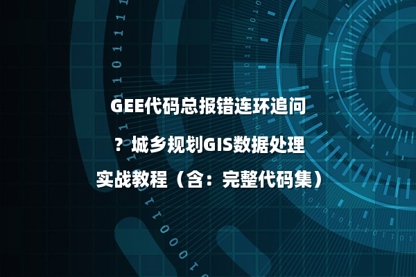 GEE代码总报错连环追问？城乡规划GIS数据处理实战教程（含：完整代码集）