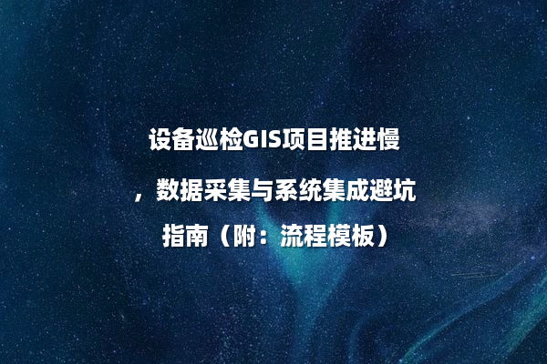 设备巡检GIS项目推进慢，数据采集与系统集成避坑指南（附：流程模板）