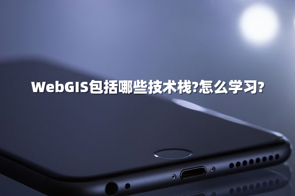 WebGIS包括哪些技术栈?怎么学习?