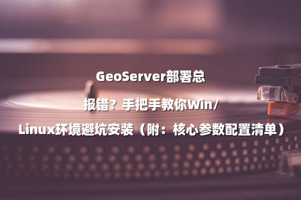 GeoServer部署总报错？手把手教你Win/Linux环境避坑安装（附：核心参数配置清单）