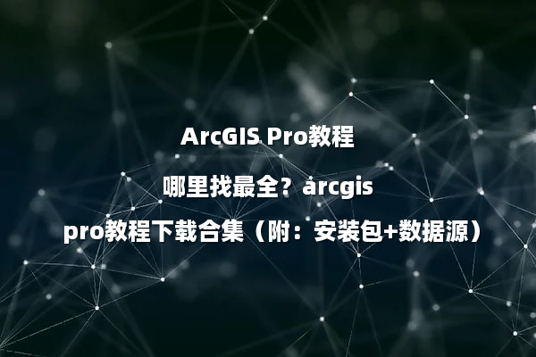 ArcGIS Pro教程哪里找最全？arcgis pro教程下载合集（附：安装包+数据源）