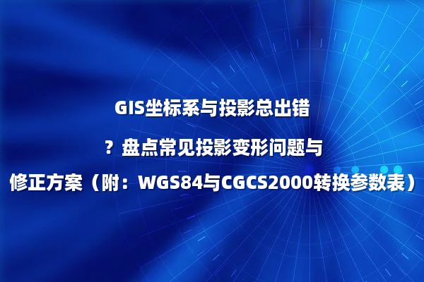 GIS坐标系与投影总出错？盘点常见投影变形问题与修正方案（附：WGS84与CGCS2000转换参数表）