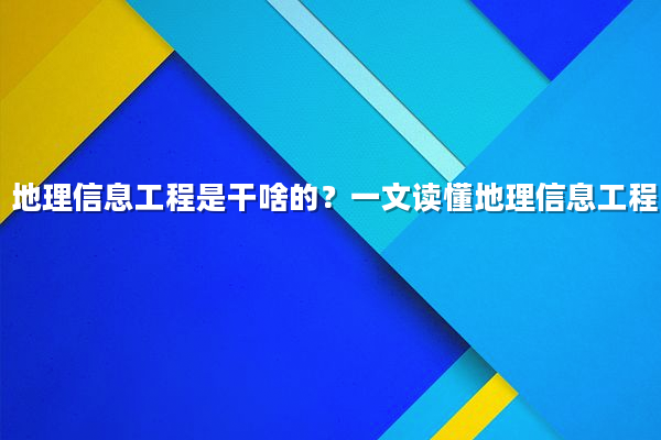 地理信息工程是干啥的？一文读懂地理信息工程