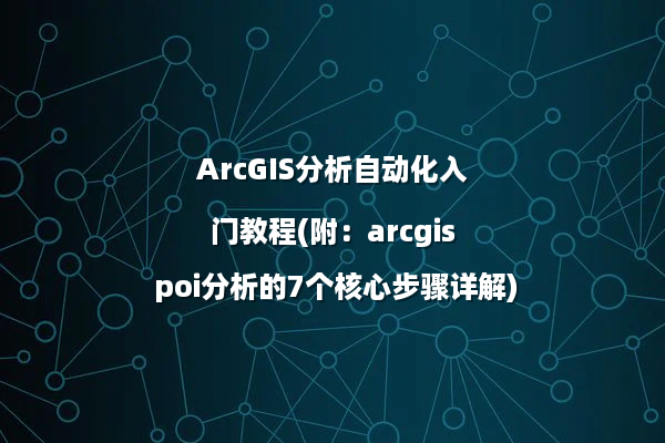 ArcGIS分析自动化入门教程(附：arcgis poi分析的7个核心步骤详解)