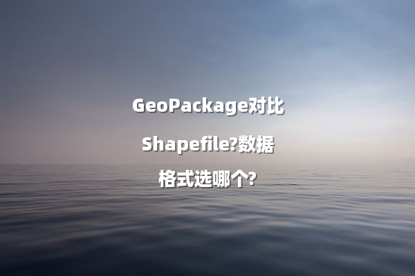 GeoPackage对比Shapefile?数据格式选哪个?