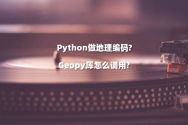 Python做地理编码?Geopy库怎么调用?
