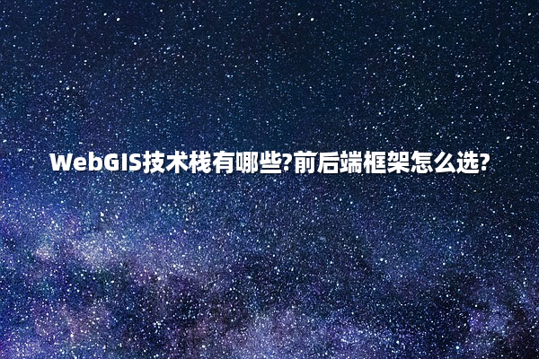 WebGIS技术栈有哪些?前后端框架怎么选?