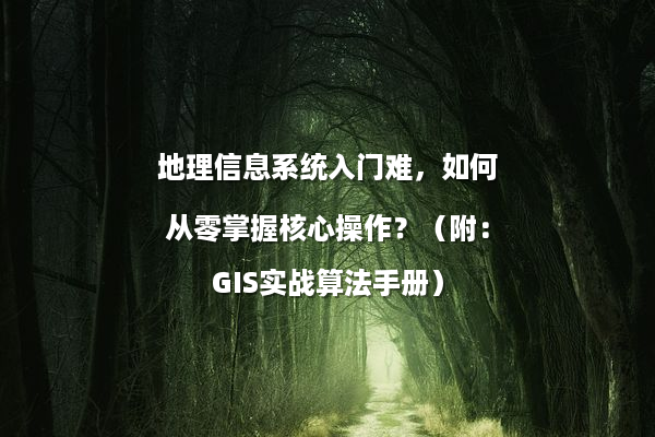 地理信息系统入门难，如何从零掌握核心操作？（附：GIS实战算法手册）