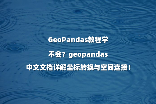 GeoPandas教程学不会？geopandas中文文档详解坐标转换与空间连接！