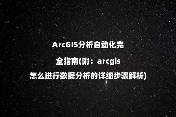 ArcGIS分析自动化完全指南(附：arcgis怎么进行数据分析的详细步骤解析)