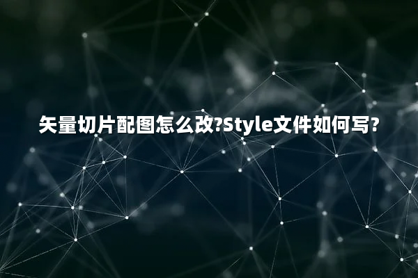 矢量切片配图怎么改?Style文件如何写?