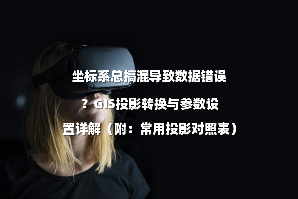 坐标系总搞混导致数据错误？GIS投影转换与参数设置详解（附：常用投影对照表）