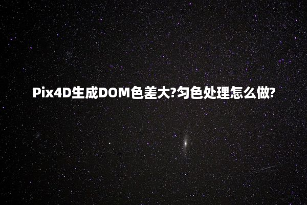 Pix4D生成DOM色差大?匀色处理怎么做?