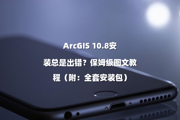 ArcGIS 10.8安装总是出错？保姆级图文教程（附：全套安装包）